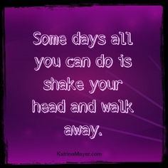 some days all you can do is shake your head and walk away www ...