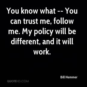 You know what -- You can trust me, follow me. My policy will be ...