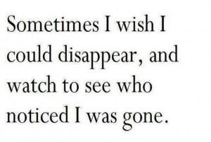 Sometimes I wish I could disappear, and watched to see who noticed I ...