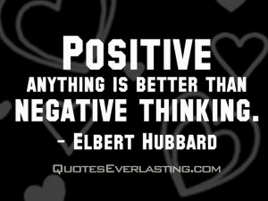 ... Positive anything is better than negative thinking.” -Elbert Hubbard
