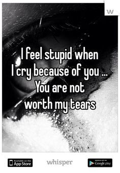 feel stupid when I cry because of you ... You are not worth my tears
