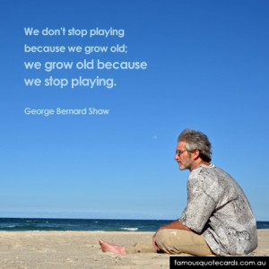 ... stop playing because we grow old we grow old because we stop playing