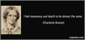 feel monotony and death to be almost the same. - Charlotte Bronte