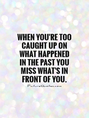 ... happened in the past you miss what's in front of you Picture Quote #1
