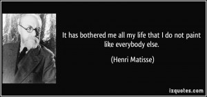 ... all my life that I do not paint like everybody else. - Henri Matisse