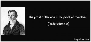 The profit of the one is the profit of the other. - Frederic Bastiat