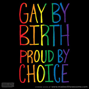 Gay By Birth, Proud By Choice and Always Awesome