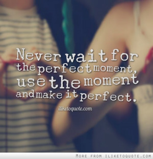 Never wait for the perfect moment, use the moment and make it perfect.
