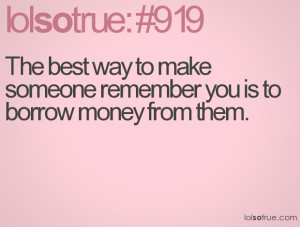 ... best way to make someone remember you is to borrow money from them