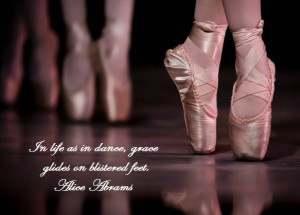 In life as in dance, grace glides on blistered feet.”