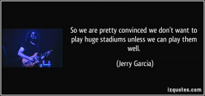 ... don't want to play huge stadiums unless we can play them well. - Jerry