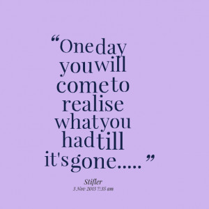 Quotes Picture: one day you will come to realise what you had till it ...