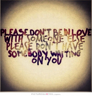 Please don't be in love with someone else please don't have somebody ...