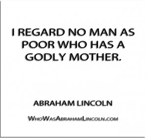 ... regard no man as poor who has a godly mother.” – Abraham Lincoln