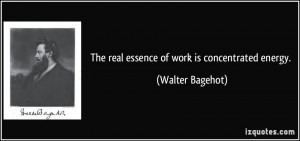 The real essence of work is concentrated energy. - Walter Bagehot
