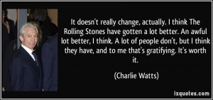 It doesn't really change, actually. I think The Rolling Stones have ...