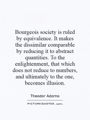 Bourgeois society is ruled by equivalence. It makes the dissimilar ...