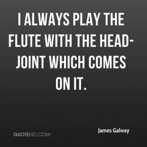 James Galway - I always play the flute with the head-joint which comes ...