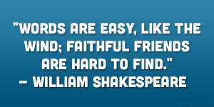 Words are easy, like the wind; Faithful friends are hard to find ...