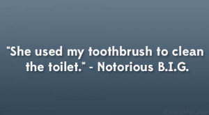 She used my toothbrush to clean the toilet.” – Notorious B.I.G.