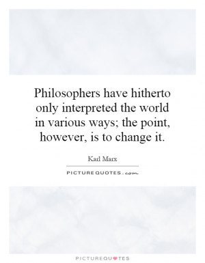 Philosophers have hitherto only interpreted the world in various ways ...