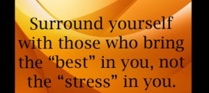 ... yourself with those who bring the best in you, not the stress in you