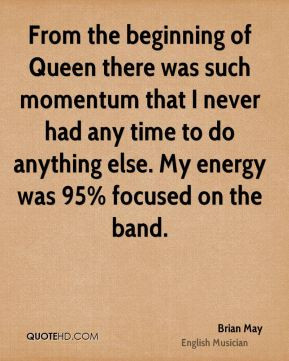 From the beginning of Queen there was such momentum that I never had ...