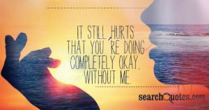 It still hurts that you're doing completely okay, without me.