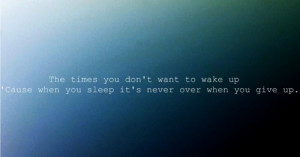 the times you don't want to wake up'cause when you sleepit's never ...