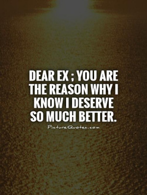 Dear Ex ; you are the reason why I know I deserve so much better ...