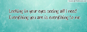 ... in your eyes seeing all I need.Everything you are is everything to me