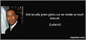 And we jolly green giants cuz we smoke so much broccoli - Ludacris