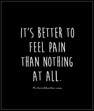 It’s Better To Feel Pain Than Nothing At All