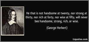 He that is not handsome at twenty, nor strong at thirty, nor rich at ...