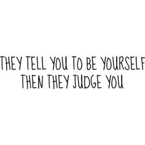 They Tell You To Be Yourself, They They Judge You.