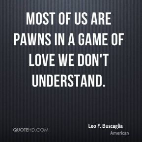 Most of us are pawns in a game of love we don't understand.