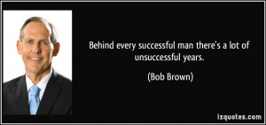 ... every successful man there's a lot of unsuccessful years. - Bob Brown
