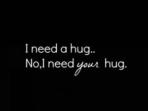 need a hug. No, I need your hug.