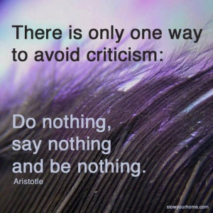 There is only one way to avoid criticism: Do nothing, say nothing and ...