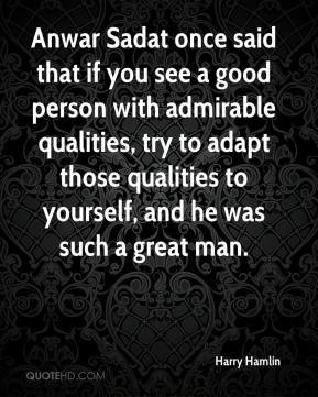 Anwar Sadat once said that if you see a good person with admirable ...