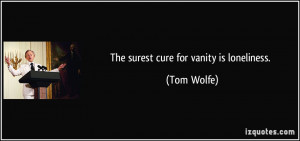 The surest cure for vanity is loneliness. - Tom Wolfe