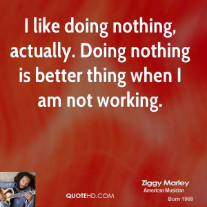 like doing nothing, actually. Doing nothing is better thing when I ...