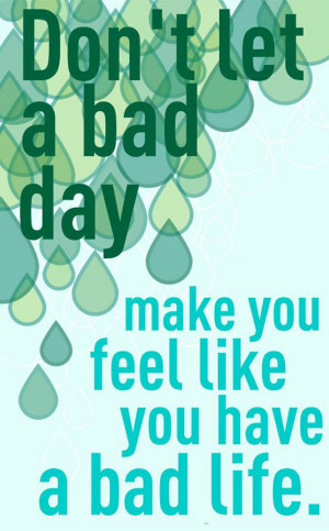 Don't let a bad day make you feel like you have a bad life.