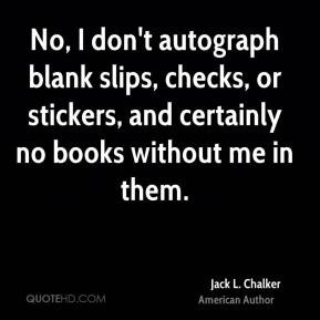 No, I don't autograph blank slips, checks, or stickers, and certainly ...