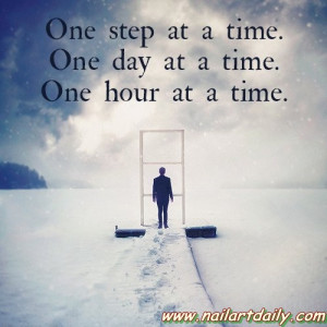 One step at a time,one day at a time,one hour at a time”