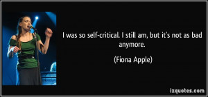 ... self-critical. I still am, but it's not as bad anymore. - Fiona Apple