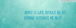 admit it!!! life would be so boring without me in it! , Pictures