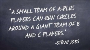 ... run circles around a giant team of B and C players.” – Steve Jobs
