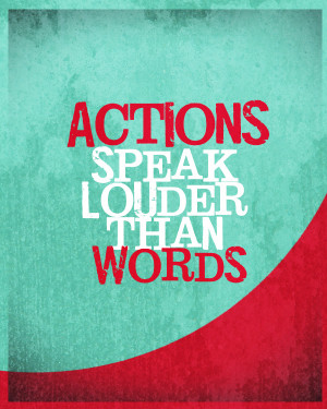 ... ACTIONS SPEAK LOUDER THAN WORDS? ANY OPINIONS OUT THERE? QUOTES