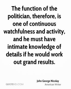 John George Nicolay - The function of the politician, therefore, is ...